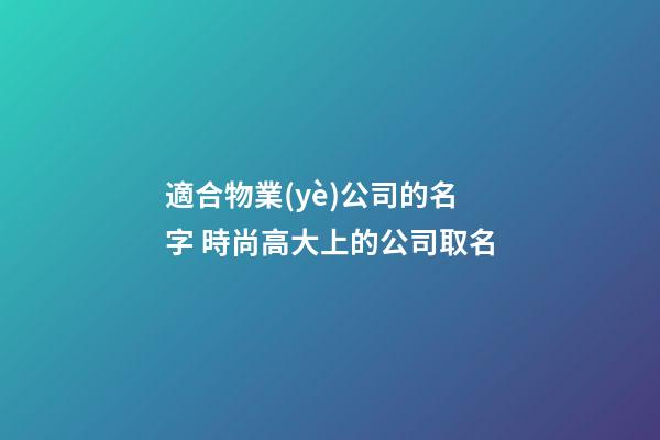 適合物業(yè)公司的名字 時尚高大上的公司取名-第1張-公司起名-玄機(jī)派